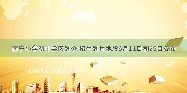 南宁小学初中学区划分 招生划片地段6月11日和29日公布