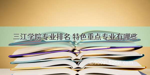 三江学院专业排名 特色重点专业有哪些