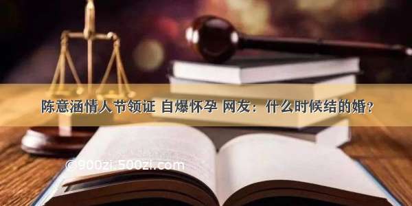 陈意涵情人节领证 自爆怀孕 网友：什么时候结的婚？