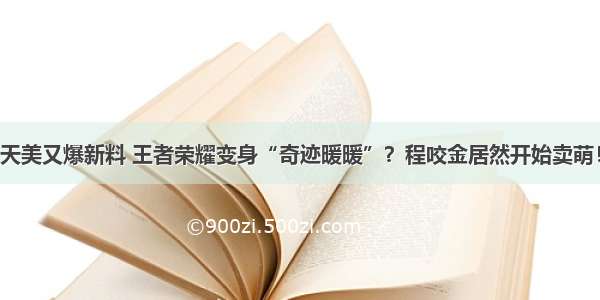 天美又爆新料 王者荣耀变身“奇迹暖暖”？程咬金居然开始卖萌！