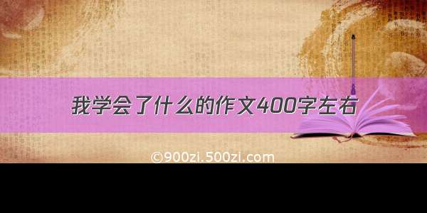 我学会了什么的作文400字左右