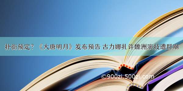 扑街预定？《大唐明月》发布预告 古力娜扎许魏洲演技遭群嘲