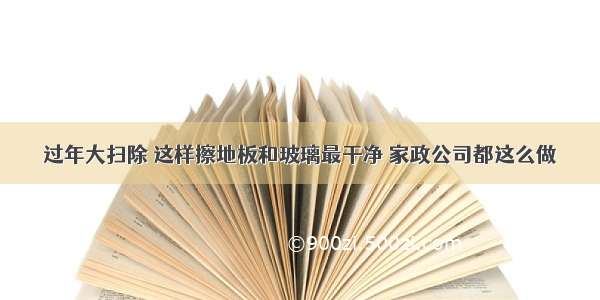 过年大扫除 这样擦地板和玻璃最干净 家政公司都这么做