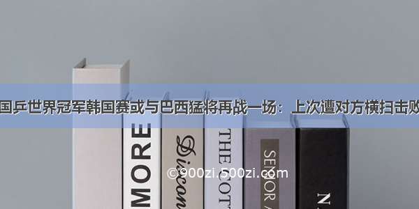 国乒世界冠军韩国赛或与巴西猛将再战一场：上次遭对方横扫击败