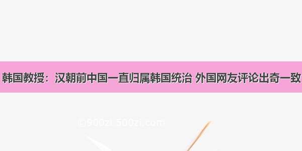 韩国教授：汉朝前中国一直归属韩国统治 外国网友评论出奇一致