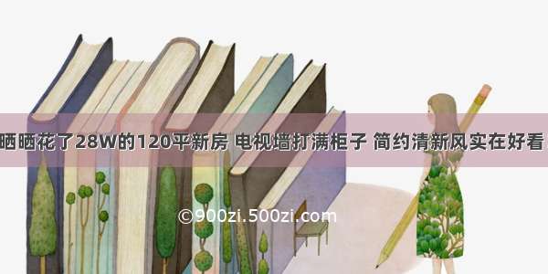 晒晒花了28W的120平新房 电视墙打满柜子 简约清新风实在好看！