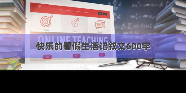 快乐的暑假生活记叙文600字