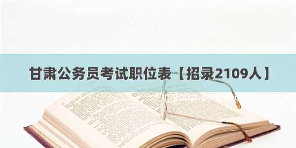 甘肃公务员考试职位表【招录2109人】