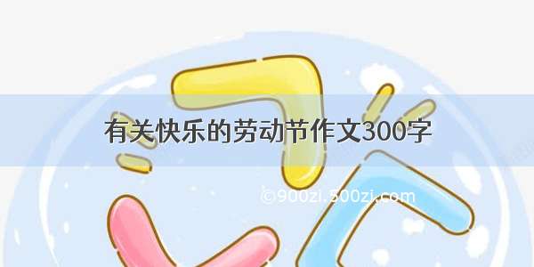 有关快乐的劳动节作文300字