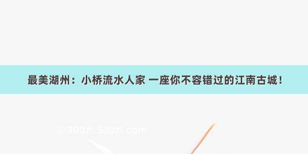 最美湖州：小桥流水人家 一座你不容错过的江南古城！