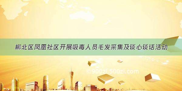 柳北区凤凰社区开展吸毒人员毛发采集及谈心谈话活动