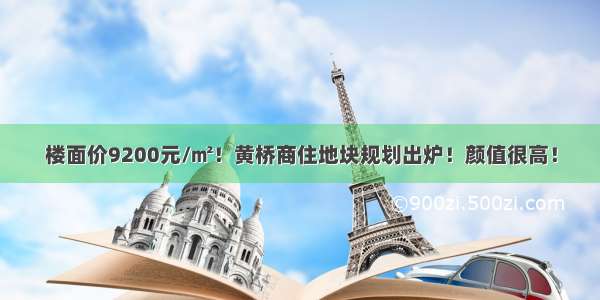 楼面价9200元/㎡！黄桥商住地块规划出炉！颜值很高！