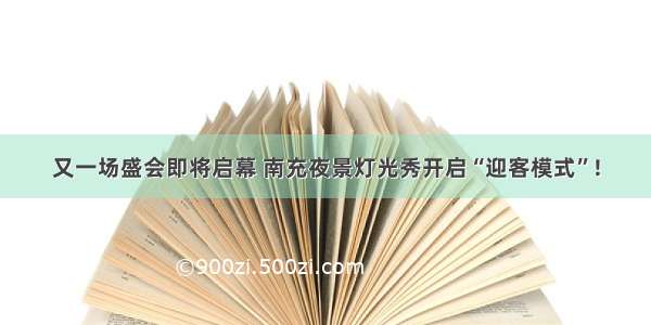 又一场盛会即将启幕 南充夜景灯光秀开启“迎客模式”!