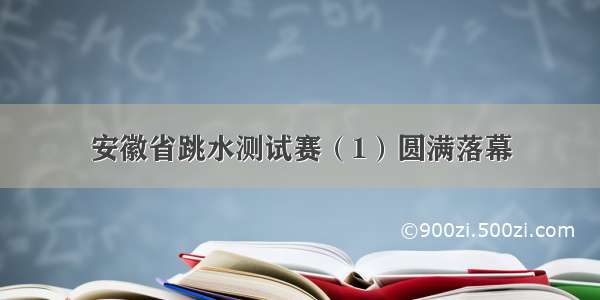 安徽省跳水测试赛（1）圆满落幕