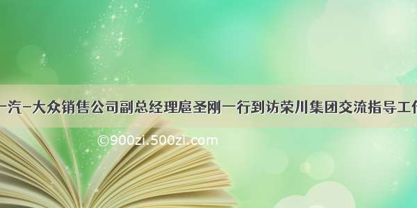 一汽-大众销售公司副总经理扈圣刚一行到访荣川集团交流指导工作