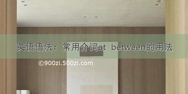 英语语法：常用介词at  between的用法