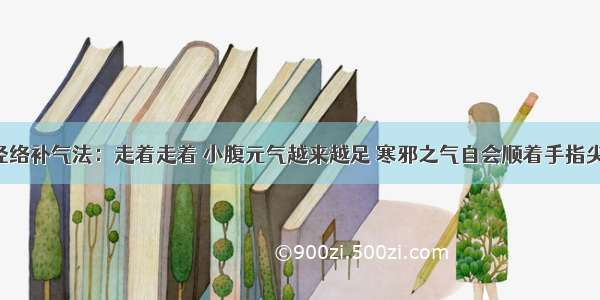 走路通经络补气法：走着走着 小腹元气越来越足 寒邪之气自会顺着手指尖排出去！