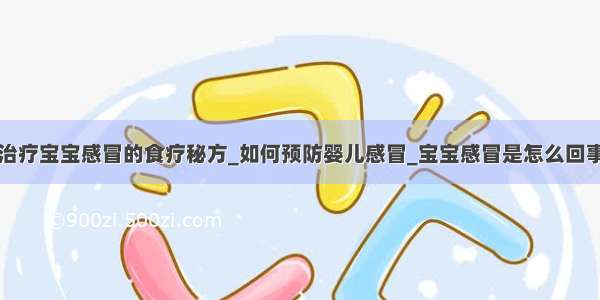 治疗宝宝感冒的食疗秘方_如何预防婴儿感冒_宝宝感冒是怎么回事