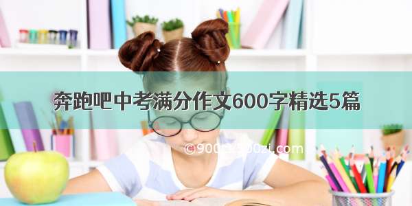 奔跑吧中考满分作文600字精选5篇