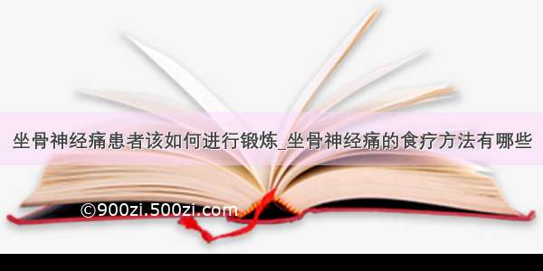 坐骨神经痛患者该如何进行锻炼_坐骨神经痛的食疗方法有哪些