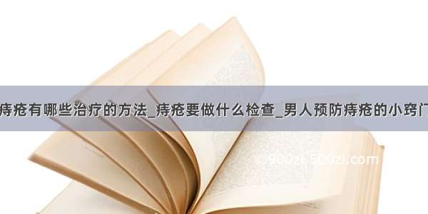 痔疮有哪些治疗的方法_痔疮要做什么检查_男人预防痔疮的小窍门