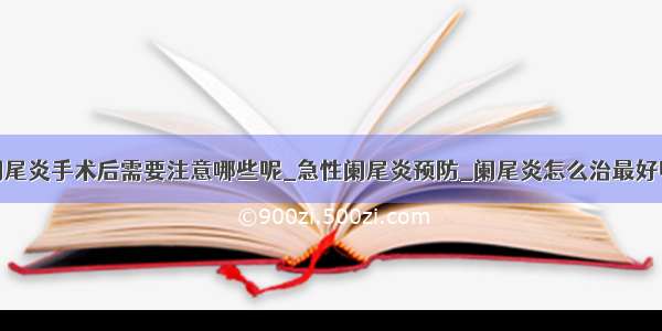 阑尾炎手术后需要注意哪些呢_急性阑尾炎预防_阑尾炎怎么治最好呢