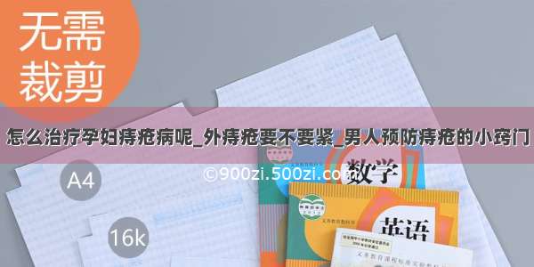 怎么治疗孕妇痔疮病呢_外痔疮要不要紧_男人预防痔疮的小窍门