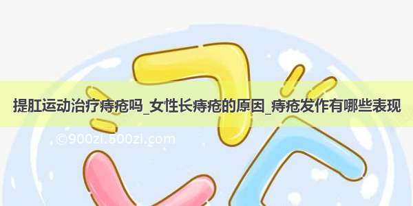 提肛运动治疗痔疮吗_女性长痔疮的原因_痔疮发作有哪些表现