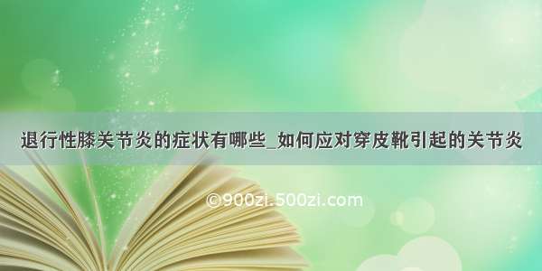 退行性膝关节炎的症状有哪些_如何应对穿皮靴引起的关节炎