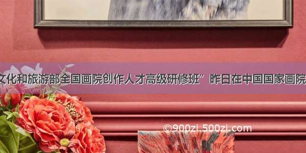 “文化和旅游部全国画院创作人才高级研修班”昨日在中国国家画院开课