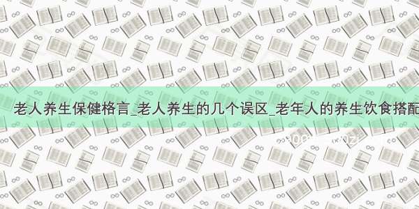 ​老人养生保健格言_老人养生的几个误区_老年人的养生饮食搭配