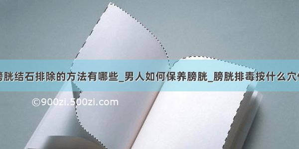 膀胱结石排除的方法有哪些_男人如何保养膀胱_膀胱排毒按什么穴位