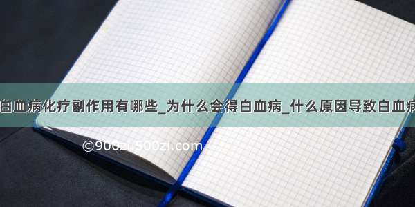 白血病化疗副作用有哪些_为什么会得白血病_什么原因导致白血病