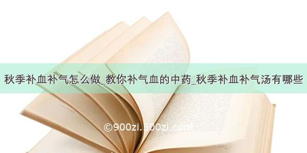 秋季补血补气怎么做_教你补气血的中药_秋季补血补气汤有哪些