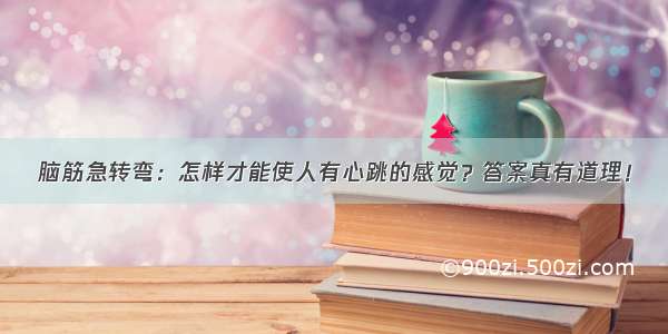 脑筋急转弯：怎样才能使人有心跳的感觉？答案真有道理！