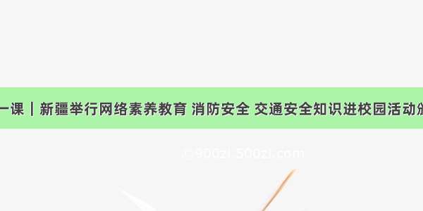 开学第一课｜新疆举行网络素养教育 消防安全 交通安全知识进校园活动颁奖仪式