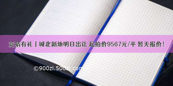 竞猜有礼丨城北新地明日出让 起拍价9567元/平 暂无报价！