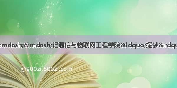 【三下乡】推普助力脱贫攻坚——记通信与物联网工程学院“援梦”脱贫攻坚服务队暑期“