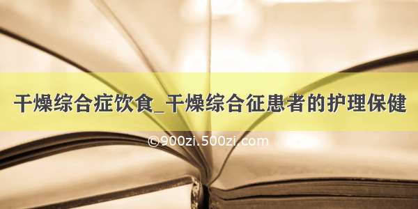 干燥综合症饮食_干燥综合征患者的护理保健