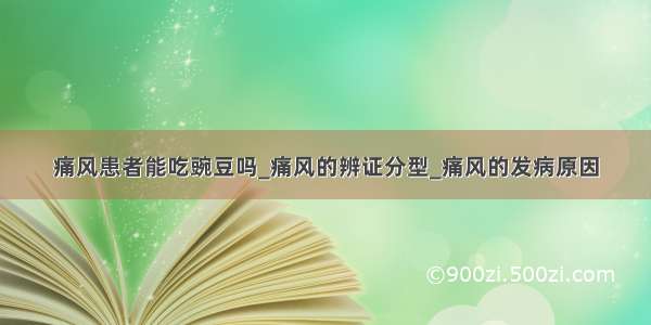 痛风患者能吃豌豆吗_痛风的辨证分型_痛风的发病原因