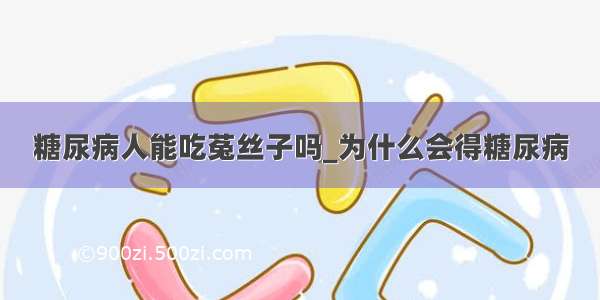 糖尿病人能吃菟丝子吗_为什么会得糖尿病