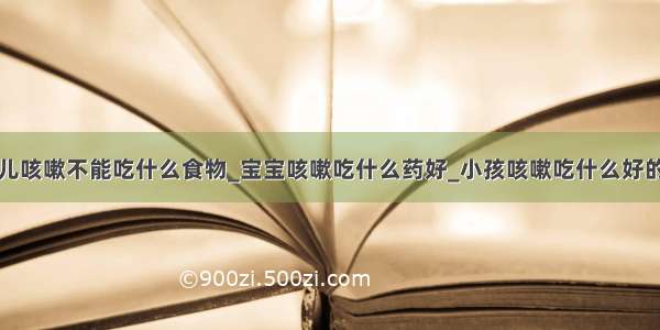 小儿咳嗽不能吃什么食物_宝宝咳嗽吃什么药好_小孩咳嗽吃什么好的快