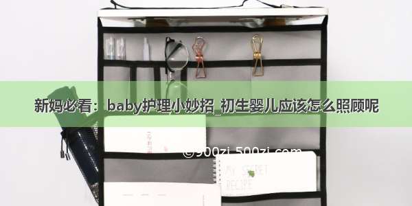 新妈必看：baby护理小妙招_初生婴儿应该怎么照顾呢