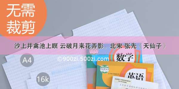 沙上并禽池上瞑 云破月来花弄影。北宋 张先《天仙子》