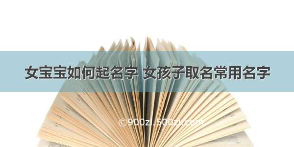 女宝宝如何起名字 女孩子取名常用名字