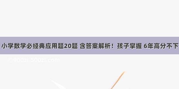 小学数学必经典应用题20题 含答案解析！孩子掌握 6年高分不下