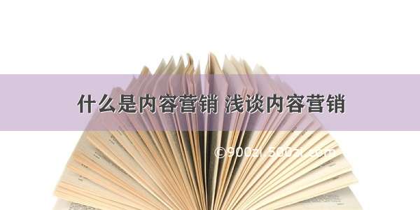 什么是内容营销 浅谈内容营销