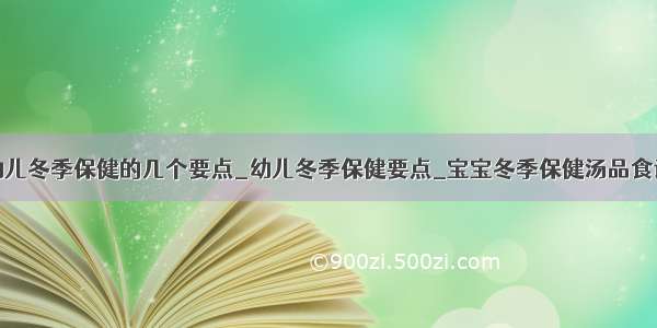 幼儿冬季保健的几个要点_幼儿冬季保健要点_宝宝冬季保健汤品食谱