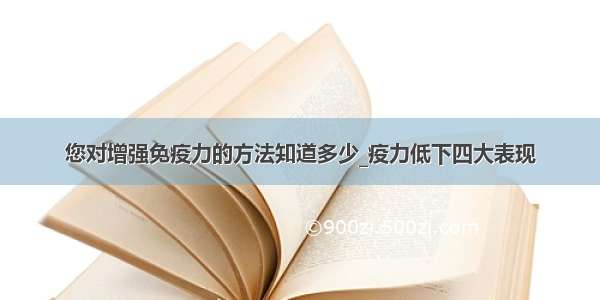 您对增强免疫力的方法知道多少_疫力低下四大表现