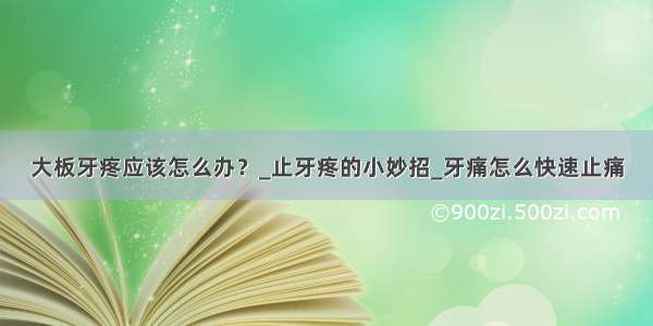 大板牙疼应该怎么办？_止牙疼的小妙招_牙痛怎么快速止痛